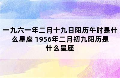 一九六一年二月十九日阳历午时是什么星座 1956年二月初九阳历是什么星座